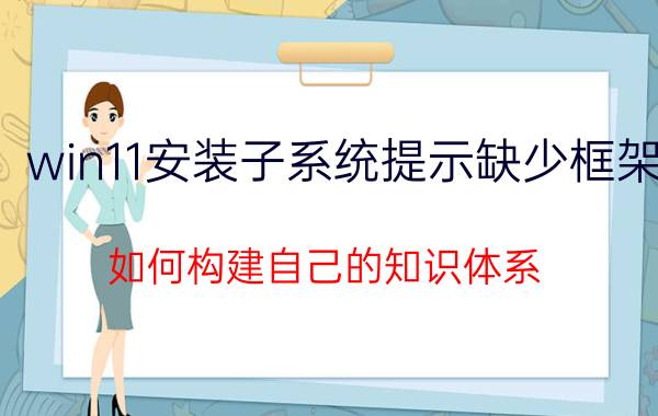 win11安装子系统提示缺少框架 如何构建自己的知识体系？